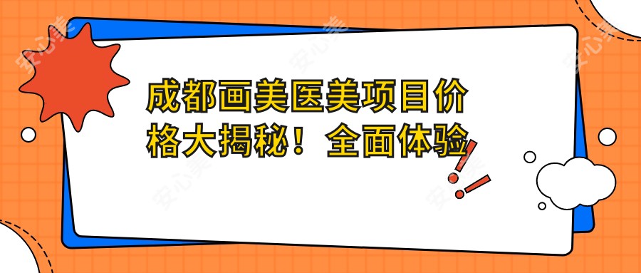 成都画美医美项目价格大揭秘！多面体验低至880起！