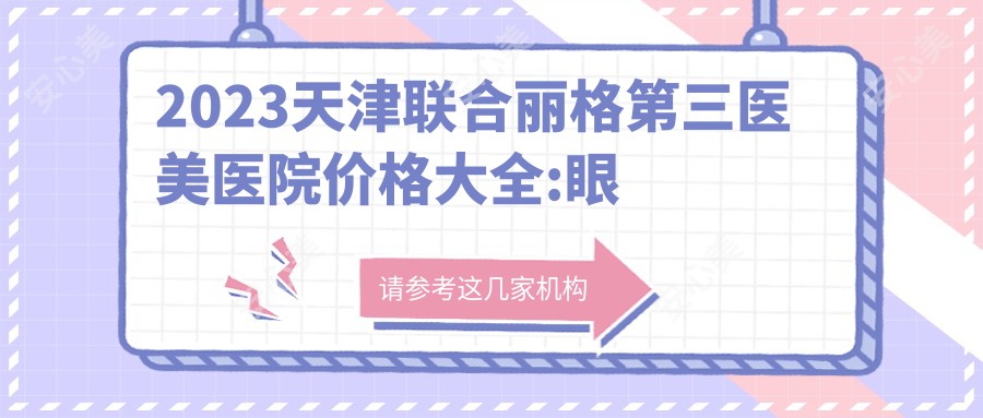 2023天津联合丽格第三医美医院价格大全:眼部整形8800+|鼻部综合整形15000+|皮肤激光祛斑4500+