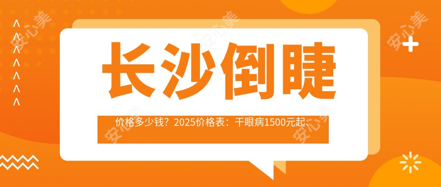 长沙倒睫价格多少钱？2025价格表：干眼病1500元起、散光5000元起