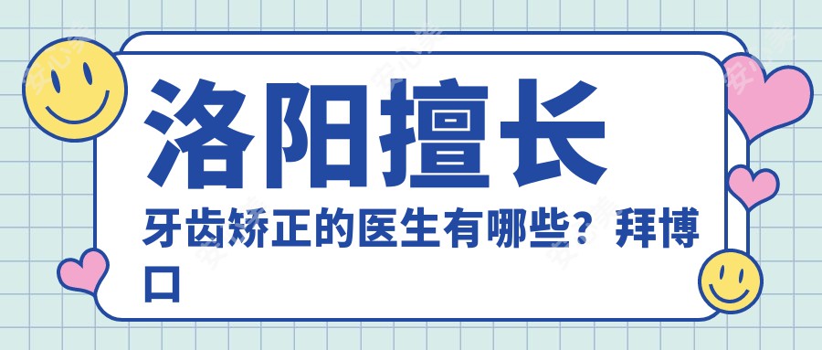 洛阳擅长牙齿矫正的医生有哪些？拜博口腔杨小林、毕芳及维乐口腔付艳丽均受推荐