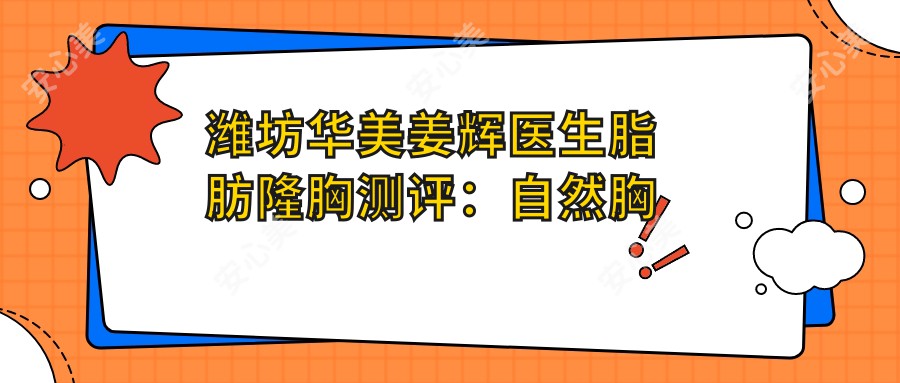 潍坊华美姜辉医生脂肪隆胸测评：自然胸型设计，恢复较快且疗效持久