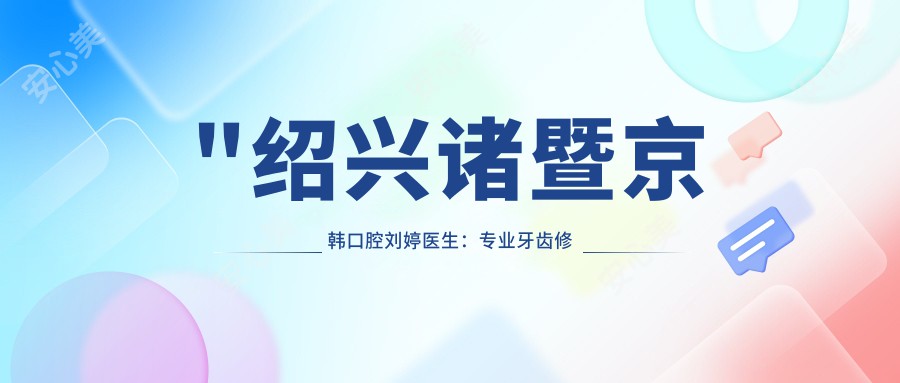 \'"绍兴诸暨京韩口腔刘婷医生：牙齿修复与全瓷牙修复医生"\'