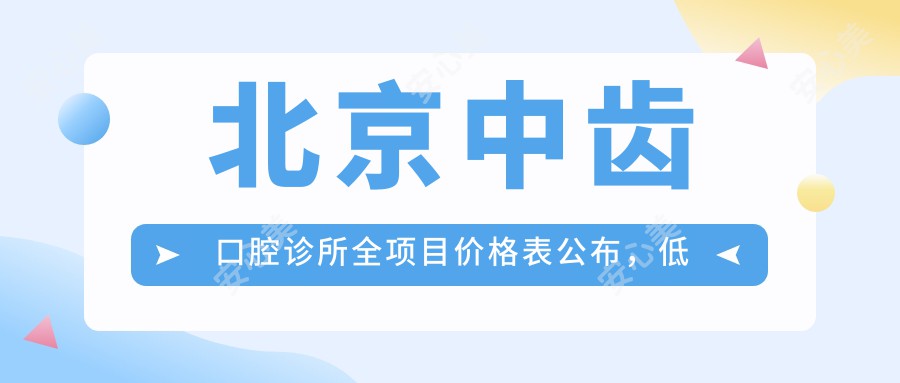 北京中齿口腔诊所全项目价格表公布，低至99元起，详细咨询查看