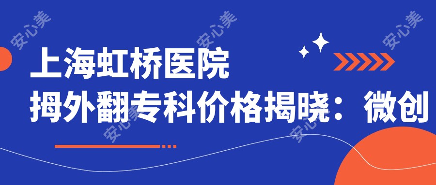 上海虹桥医院拇外翻专科价格揭晓：微创矫正8800元起，保守治疗3600元起