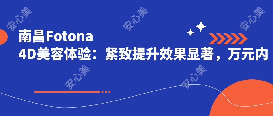 南昌Fotona 4D美容体验：紧致提升疗效显著，万元内价格亲民，持久度尚需后续观察