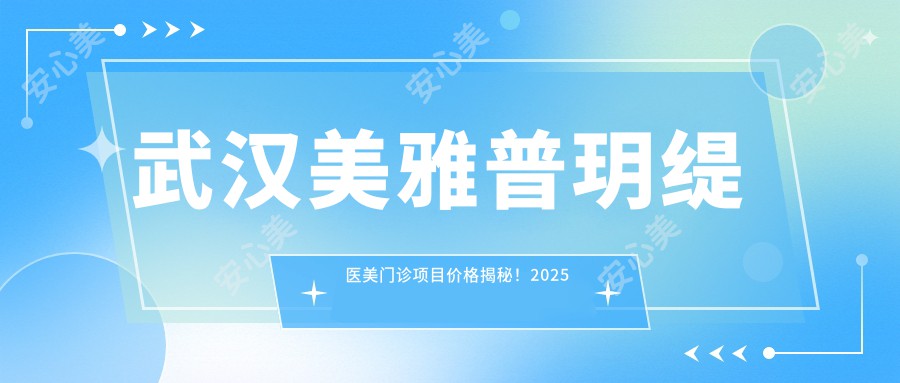 武汉美雅普玥缇医美门诊项目价格揭秘！2025年假体隆鼻8800元起，1999实惠