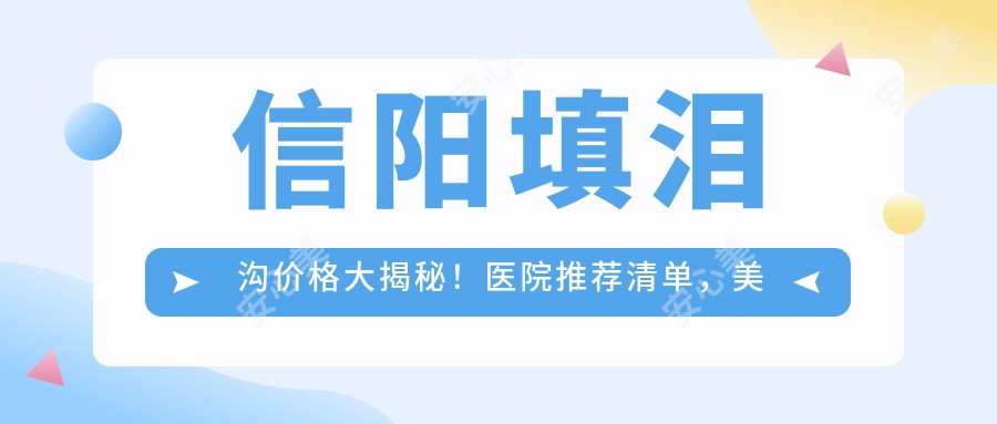 信阳填泪沟价格大揭秘！医院推荐清单，美丽不踩坑指南