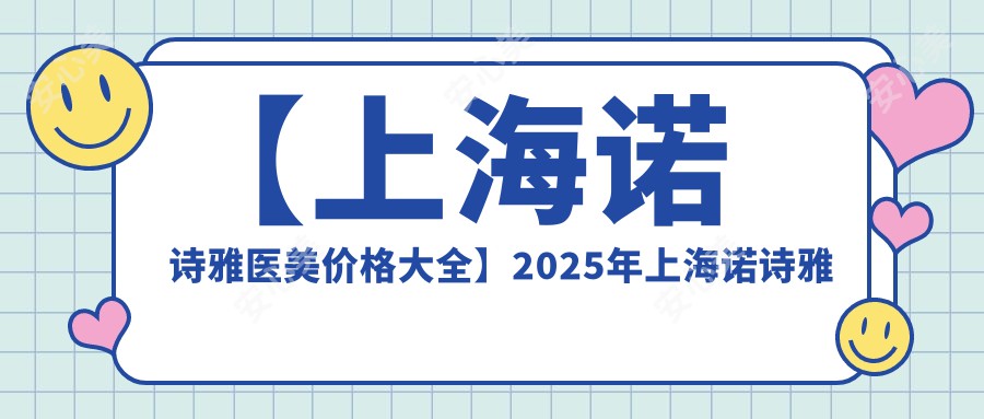 【上海诺诗雅医美价格大全】2025年上海诺诗雅医疗美容医院全项目价格表低至888元起公布