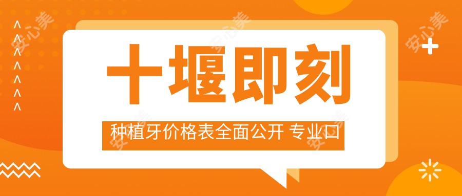 十堰即刻种植牙价格表全面公开 专业口腔机构仅需8000元起解锁美齿新体验