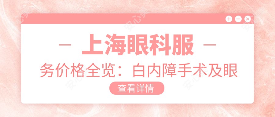 上海眼科服务价格全览：白内障手术及眼矫正整形、义眼2000元起，儿童近视矫正2000-5000元