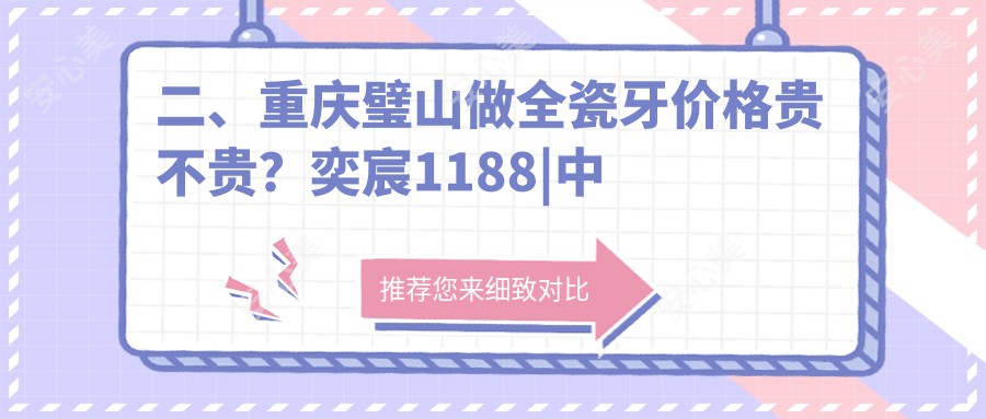 二、重庆璧山做全瓷牙价格贵不贵？奕宸1188|中社大1099|德奥810