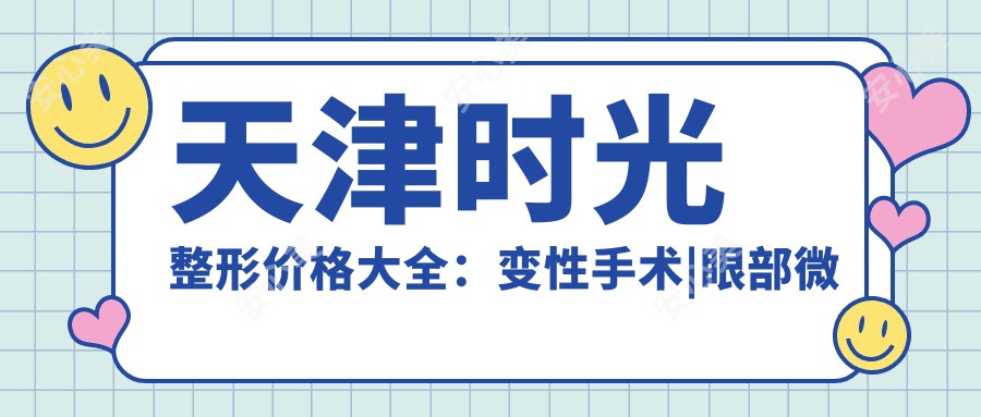 天津时光整形价格大全：变性手术|眼部微调|玻尿酸填充2800+起，肋骨鼻雕|私密整形|鼻尖精塑等多面项目费用详解