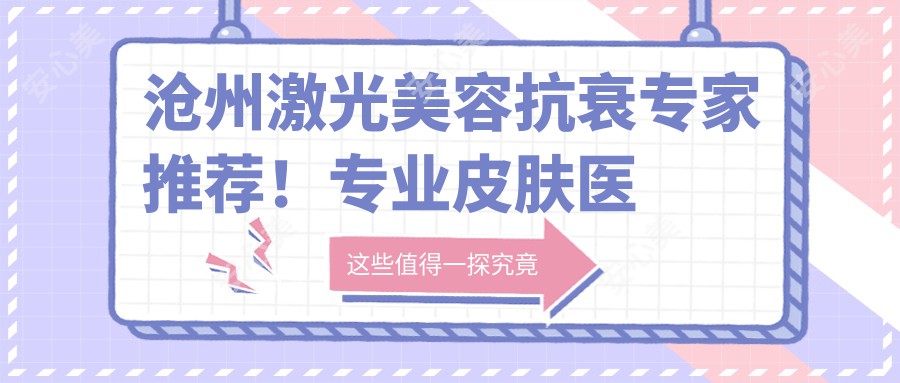 沧州激光美容抗衰医生推荐！皮肤医生，技术精细，口碑优良！