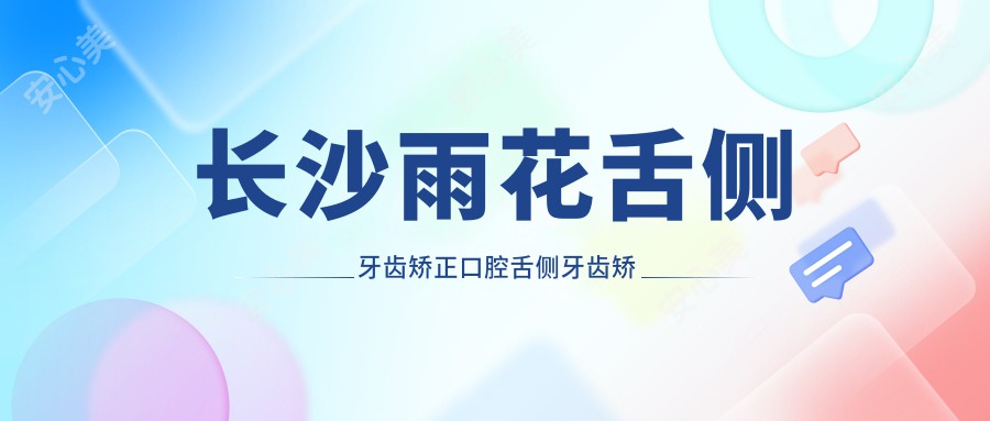 长沙雨花舌侧牙齿矫正口腔舌侧牙齿矫正建议