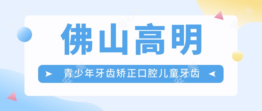 佛山高明青少年牙齿矫正口腔儿童牙齿矫正收费表