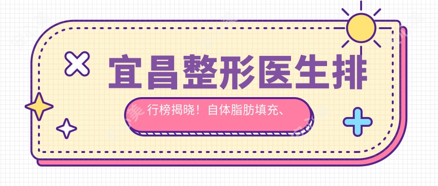 宜昌整形医生排行榜揭晓！自体脂肪填充、皮肤美容医生汇聚，口碑项目全解析！