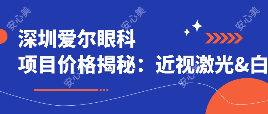 深圳爱尔眼科项目价格揭秘：近视激光&白内障手术费用一览