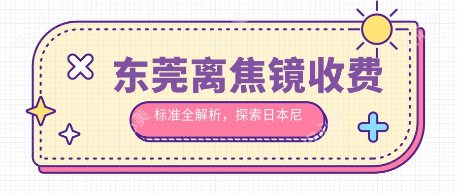 东莞离焦镜收费标准全解析，探索日本尼康控优点带来的视力改善新选择