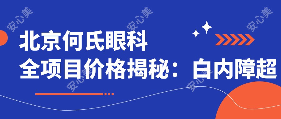 北京何氏眼科全项目价格揭秘：白内障超声乳化6800元起，麻痹性斜视矫正9500元起，半飞秒激光近视16800元起