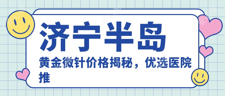 济宁半岛黄金微针价格揭秘，优选医院推荐来啦！