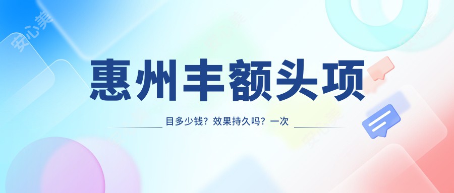 惠州丰额头项目多少钱？疗效持久吗？一次治疗需多长时间？