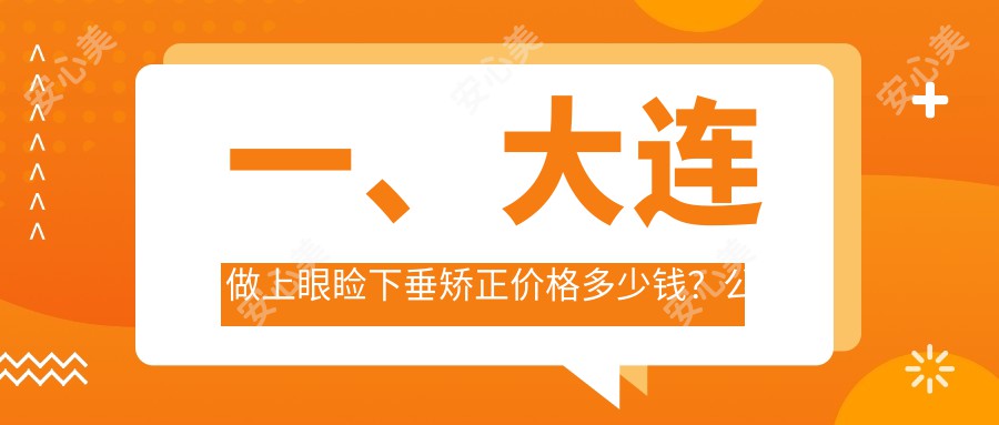 一、大连做上眼睑下垂矫正价格多少钱？公布2025大连上眼睑下垂矫正价格表