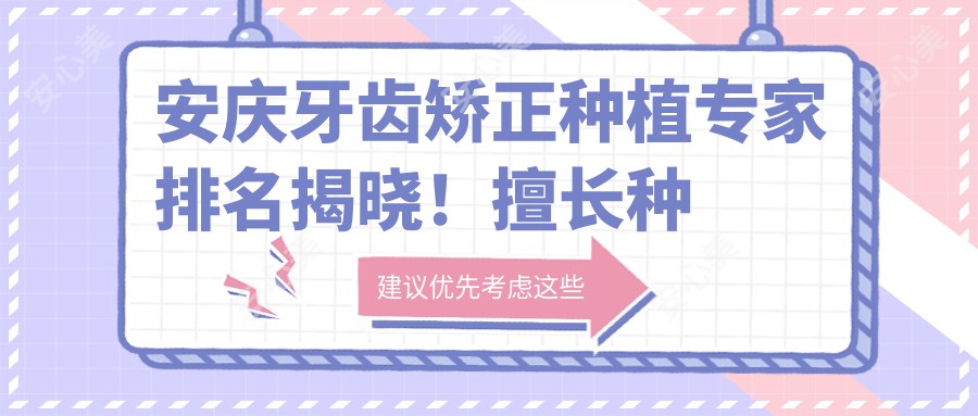 安庆牙齿矫正种植医生排名揭晓！擅长种植牙 矫正美容，医院地址价格全攻略！