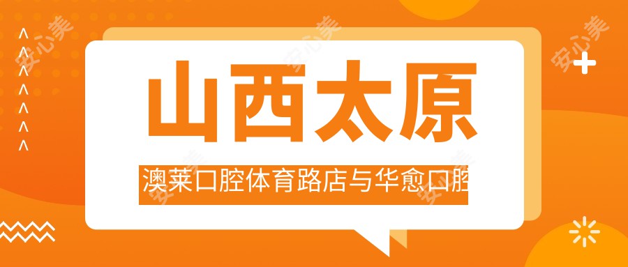 山西太原澳莱口腔体育路店与华愈口腔做口腔项目费用全解析