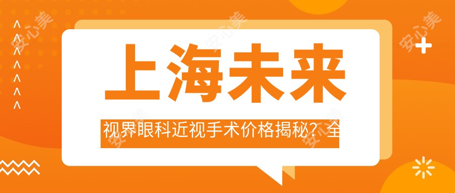 上海未来视界眼科近视手术价格揭秘？全飞秒约1W+ 晶体植入2W+ 激光矫正1W5+