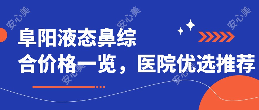 阜阳液态鼻综合价格一览，医院优选推荐来啦！