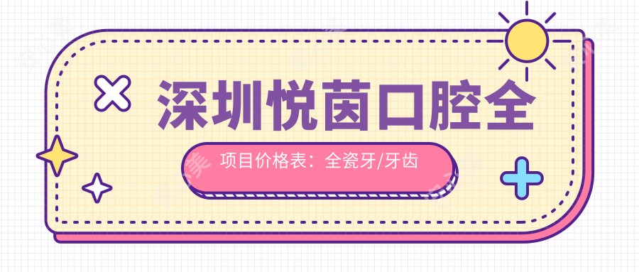 深圳悦茵口腔全项目价格表：全瓷牙/牙齿矫正实惠+拔牙补牙详细报价+洗牙美白超值套餐