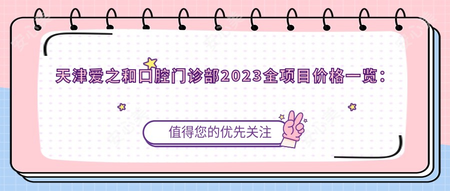 天津爱之和口腔门诊部2023全项目价格一览：牙齿矫正8000+|烤瓷牙3000+|种植牙12000+