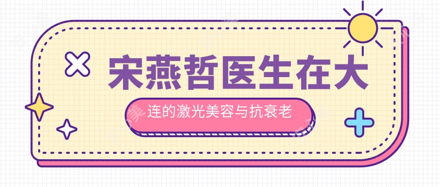 宋燕哲医生在大连的激光美容与抗衰老治疗：热玛吉与综合美肤管理医生