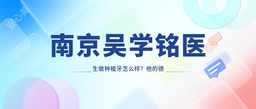 南京吴学铭医生做种植牙怎么样？他的德国种植技术有何独特之处？