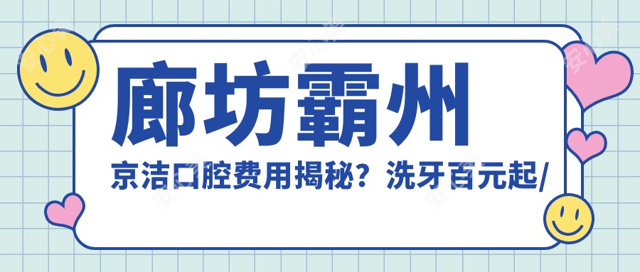 廊坊霸州京洁口腔费用揭秘？洗牙百元起/烤瓷牙千元档/种植牙万元左右