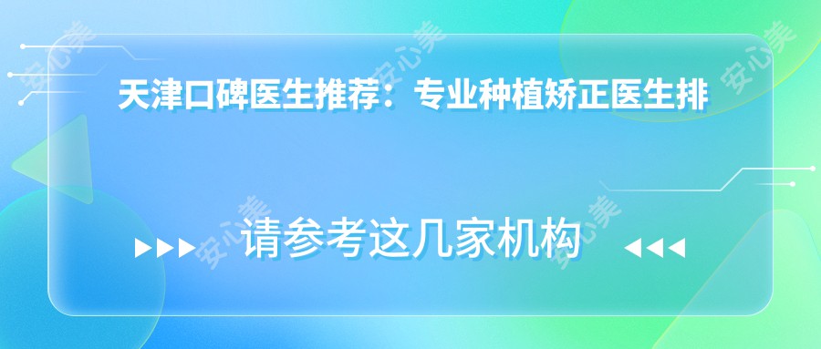 天津口碑医生推荐：种植矫正医生排行榜参考