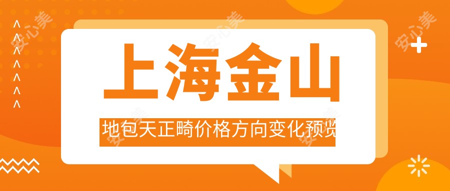 上海金山地包天正畸价格方向变化预览