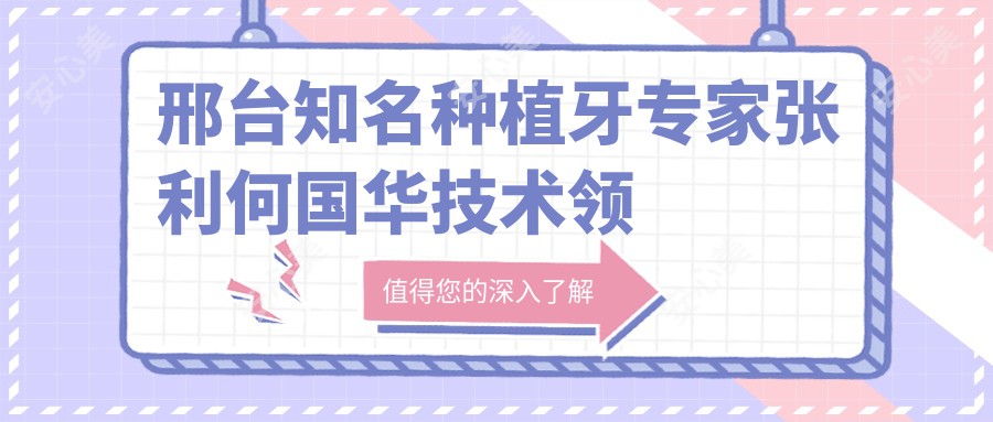 邢台有名种植牙医生张利何国华技术领衔，瑞士ITI诺贝尔等高端种植体精细服务