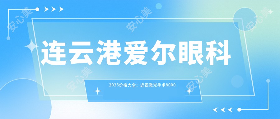 连云港爱尔眼科2023价格大全：近视激光手术8000元起、白内障治疗12000元起、干眼治疗套餐2000元起