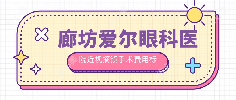 廊坊爱尔眼科医院近视摘镜手术费用标准全面解析，为您清晰呈现各项收费详情