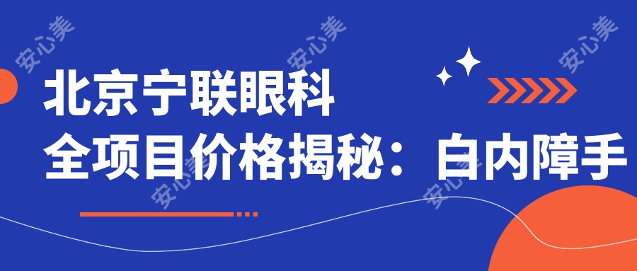 北京宁联眼科全项目价格揭秘:白内障手术+斜视矫正+弱视治疗+后巩膜加固+近视激光+角膜塑形镜费用一览
