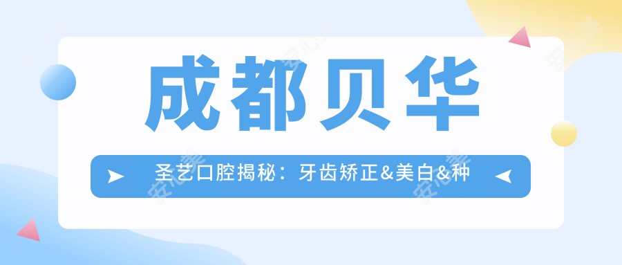 成都贝华圣艺口腔揭秘：牙齿矫正&美白&种植全攻略，双流区价格表大公开