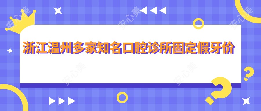 浙江温州多家知名口腔诊所固定假牙价格对比，胡成建、尚品等口腔详询