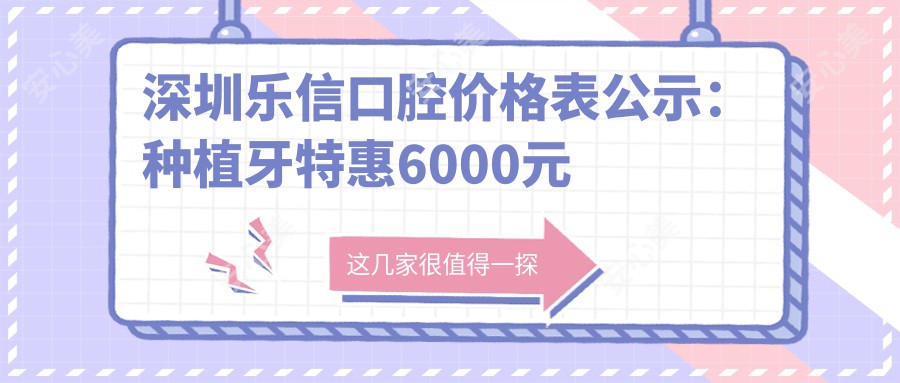 深圳乐信口腔价格表公示：种植牙实惠6000元起，全项目费用一览无遗！