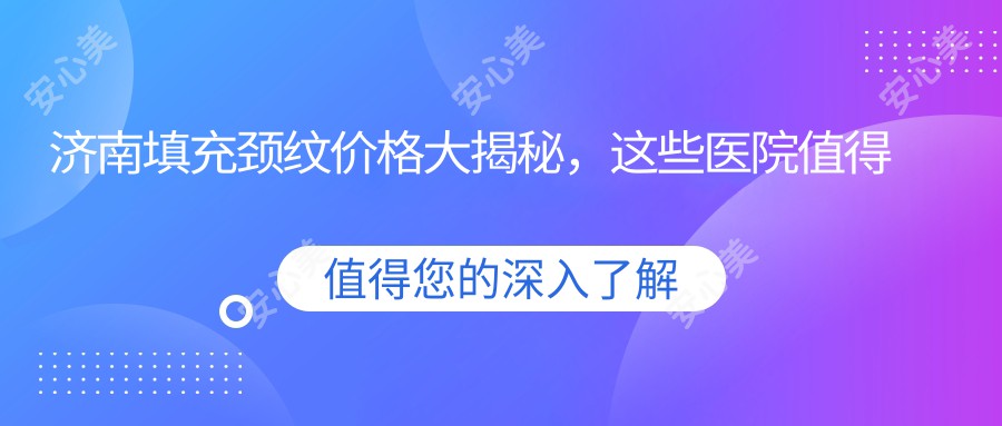 济南填充颈纹价格大揭秘，这些医院值得你考虑！