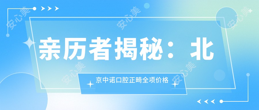 亲历者揭秘：北京中诺口腔正畸全项价格表，3万起打造较美笑容，性价比超乎想象！