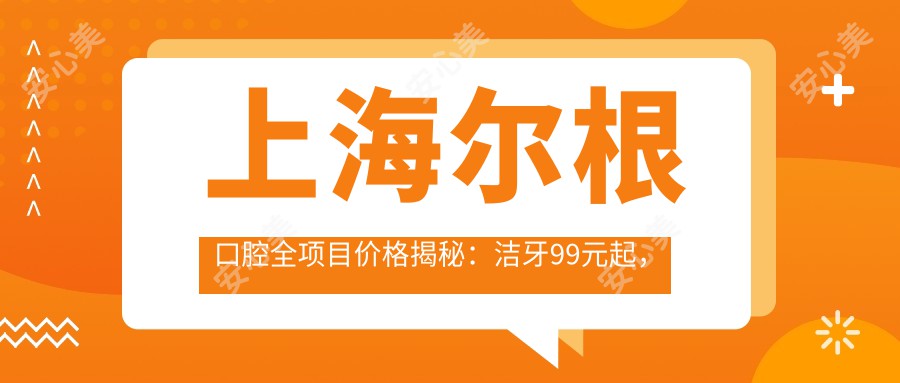 上海尔根口腔全项目价格揭秘：洁牙99元起，种植牙8K至2W不等，正畸1.5W起