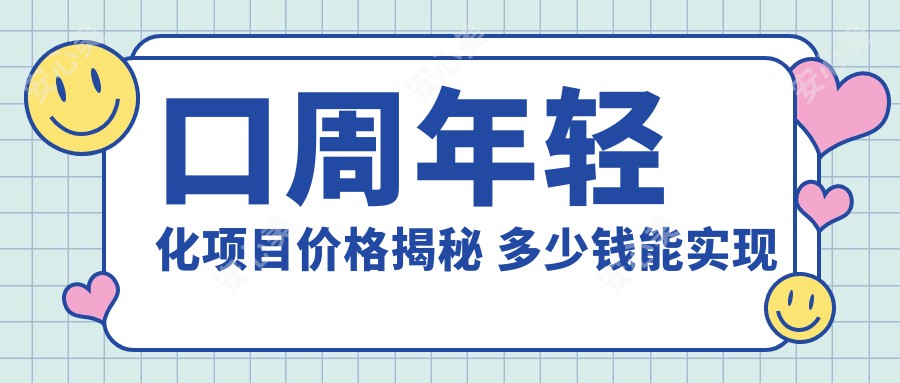 口周年轻化项目价格揭秘 多少钱能实现口周除皱排名靠前