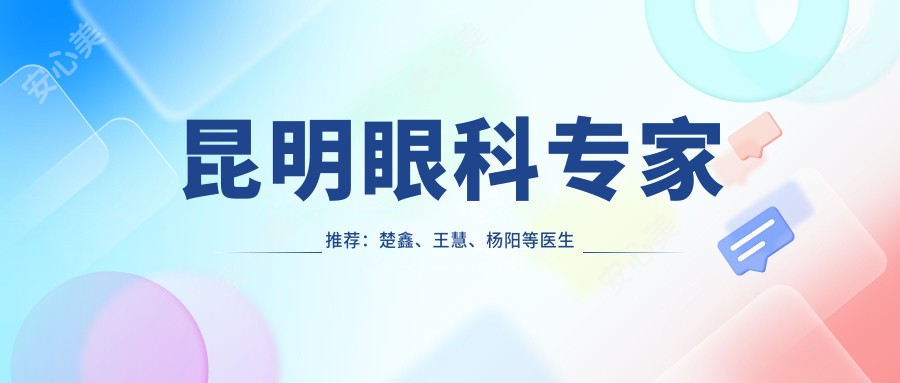 昆明眼科医生推荐：楚鑫、王慧、杨阳等医生擅长近视及白内障手术