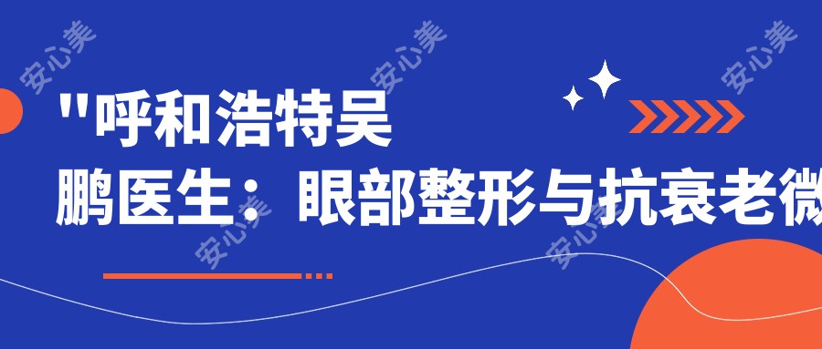 \'"呼和浩特吴鹏医生:眼部整形与抗衰老微创技术医生,吴老贵医疗美容诊所详细介绍"\'
